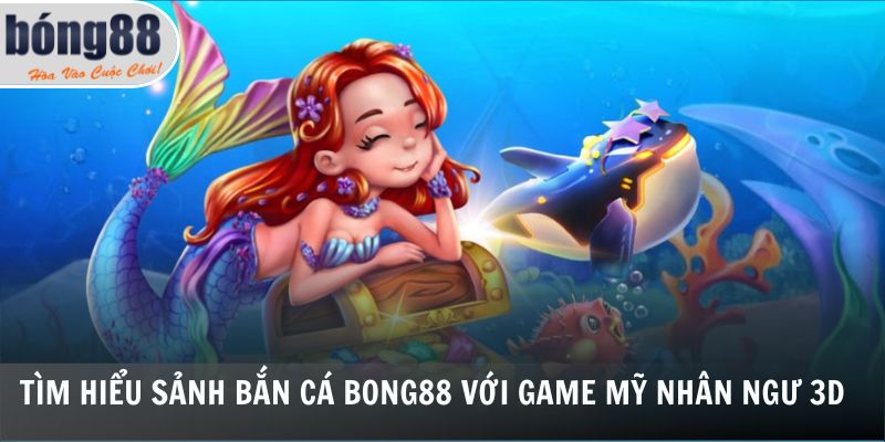 Tìm hiểu sảnh bắn cá Bong88 với game mỹ nhân ngư 3D